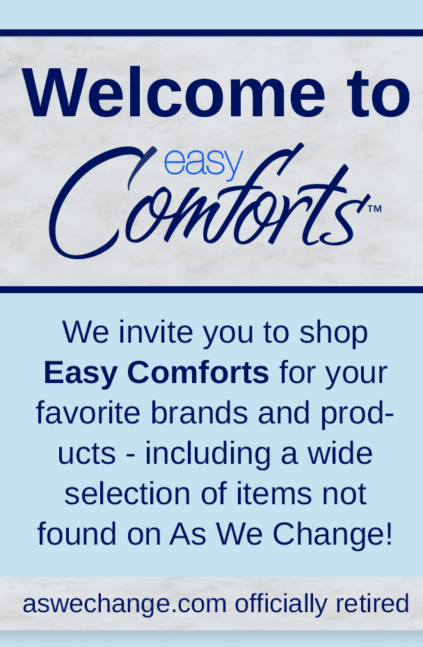 Welcome to Easy Comforts! Find your favorite As We Change brands and products and discover new favorites.